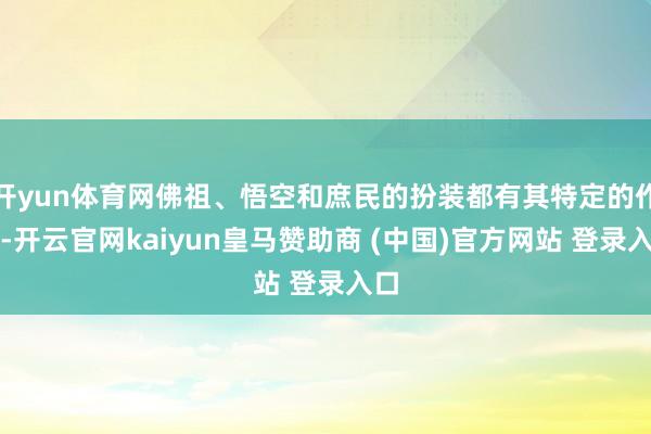 开yun体育网佛祖、悟空和庶民的扮装都有其特定的作用-开云官网kaiyun皇马赞助商 (中国)官方网站 登录入口