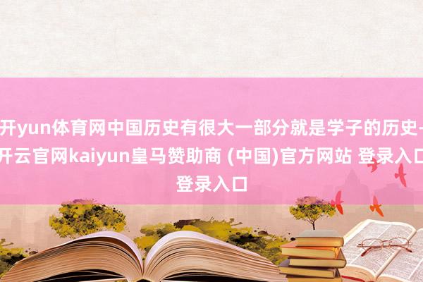 开yun体育网中国历史有很大一部分就是学子的历史-开云官网kaiyun皇马赞助商 (中国)官方网站 登录入口