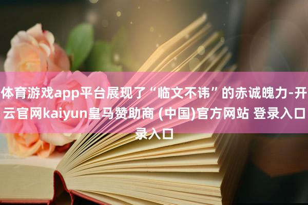 体育游戏app平台展现了“临文不讳”的赤诚魄力-开云官网kaiyun皇马赞助商 (中国)官方网站 登录入口