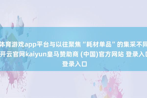 体育游戏app平台与以往聚焦“耗材单品”的集采不同-开云官网kaiyun皇马赞助商 (中国)官方网站 登录入口
