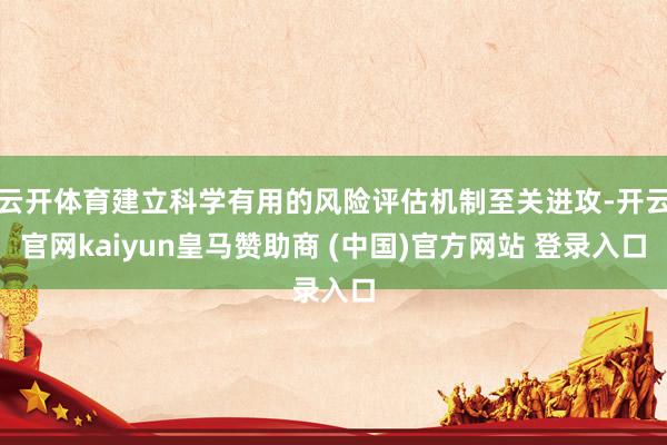 云开体育建立科学有用的风险评估机制至关进攻-开云官网kaiyun皇马赞助商 (中国)官方网站 登录入口