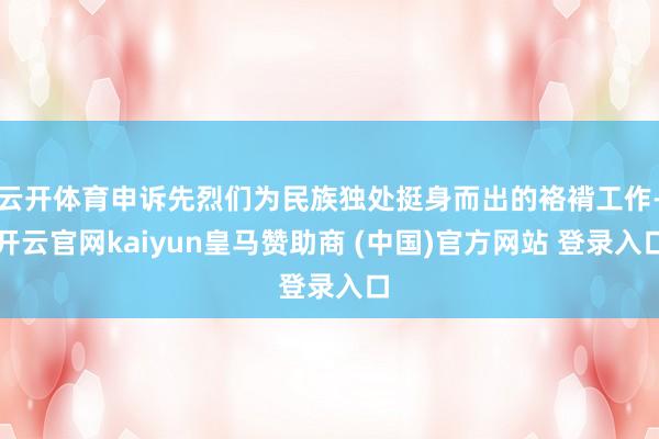 云开体育申诉先烈们为民族独处挺身而出的袼褙工作-开云官网kaiyun皇马赞助商 (中国)官方网站 登录入口