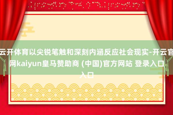 云开体育以尖锐笔触和深刻内涵反应社会现实-开云官网kaiyun皇马赞助商 (中国)官方网站 登录入口