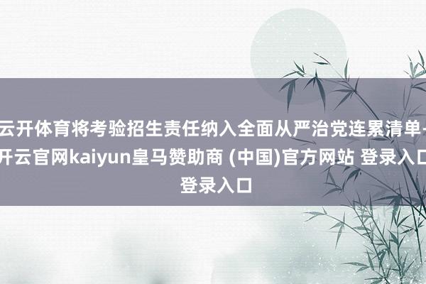 云开体育将考验招生责任纳入全面从严治党连累清单-开云官网kaiyun皇马赞助商 (中国)官方网站 登录入口