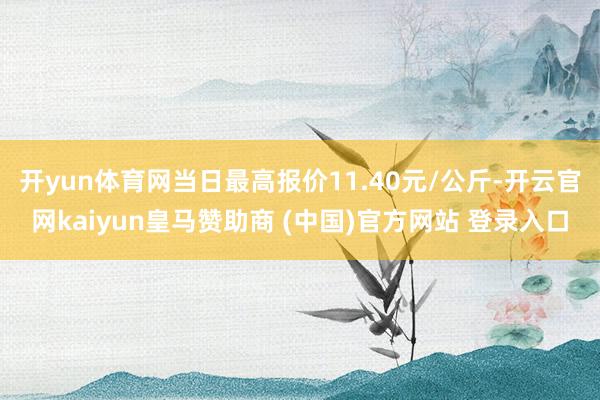 开yun体育网当日最高报价11.40元/公斤-开云官网kaiyun皇马赞助商 (中国)官方网站 登录入口
