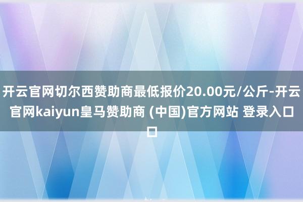 开云官网切尔西赞助商最低报价20.00元/公斤-开云官网kaiyun皇马赞助商 (中国)官方网站 登录入口