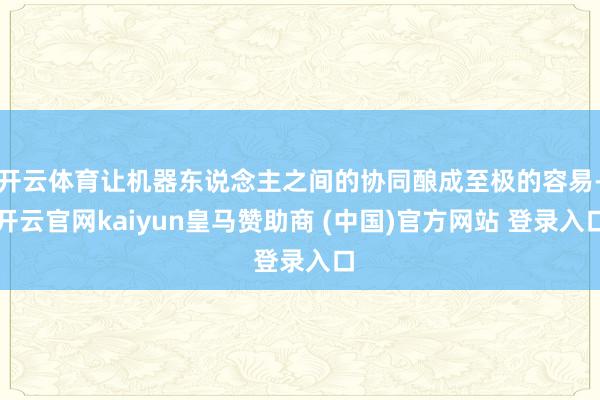 开云体育让机器东说念主之间的协同酿成至极的容易-开云官网kaiyun皇马赞助商 (中国)官方网站 登录入口